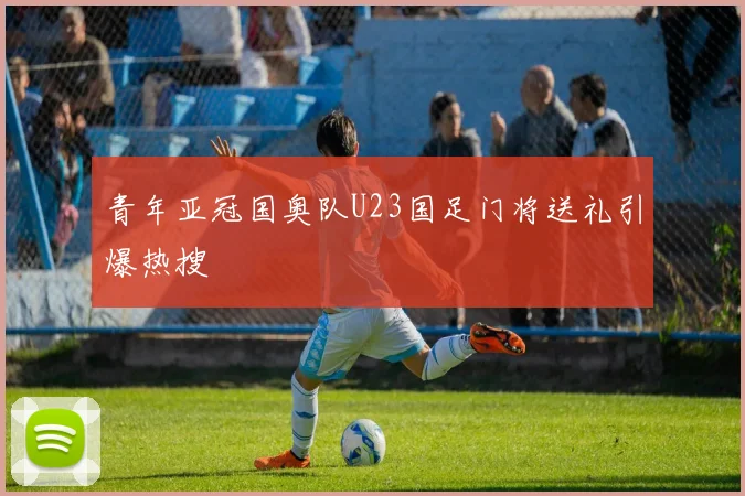 青年亚冠国奥队U23国足门将送礼引爆热搜