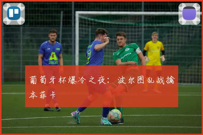 葡萄牙杯爆冷之夜：波尔图乱战擒本菲卡