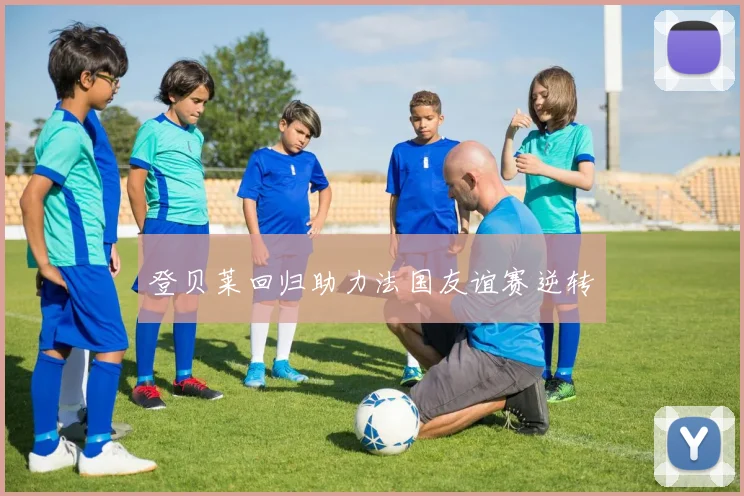登贝莱回归助力法国友谊赛逆转