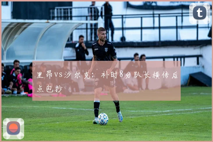 里昂vs沙尔克：补时8分队长横传后点包抄