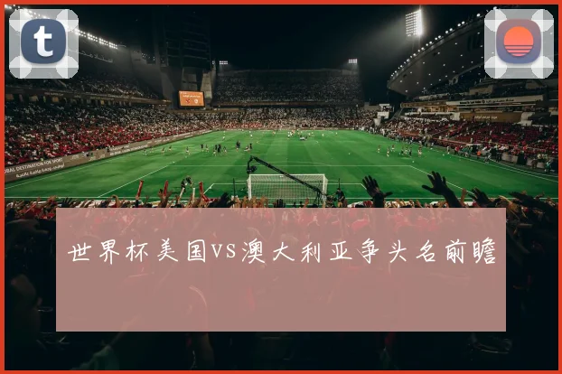 世界杯美国vs澳大利亚争头名前瞻