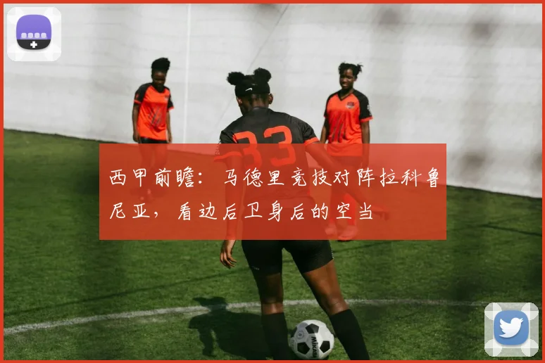 西甲前瞻：马德里竞技对阵拉科鲁尼亚，看边后卫身后的空当