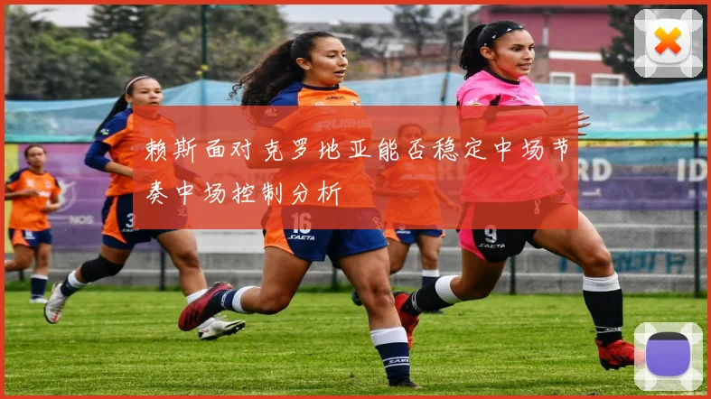 赖斯面对克罗地亚能否稳定中场节奏中场控制分析