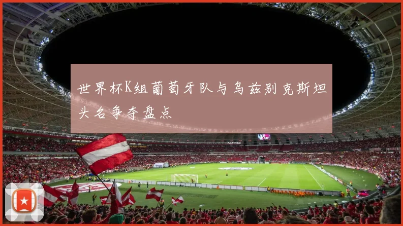 世界杯K组葡萄牙队与乌兹别克斯坦头名争夺盘点