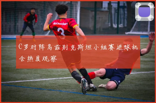 C罗对阵乌兹别克斯坦小组赛进球机会热度观察