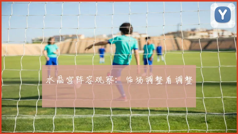 水晶宫阵容观察：临场调整看调整