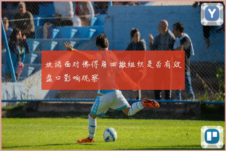 坎诺面对佛得角回撤组织是否有效盘口影响观察