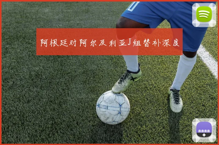 阿根廷对阿尔及利亚J组替补深度