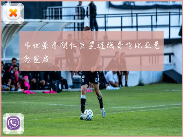 韦世豪李刚仁巨星连线哥伦比亚悬念重启