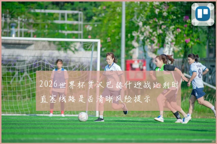 2026世界杯贾汉巴赫什迎战比利时直塞线路是否清晰风险提示