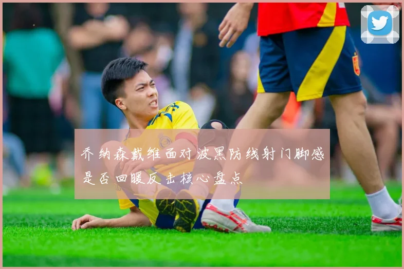 乔纳森戴维面对波黑防线射门脚感是否回暖反击核心盘点