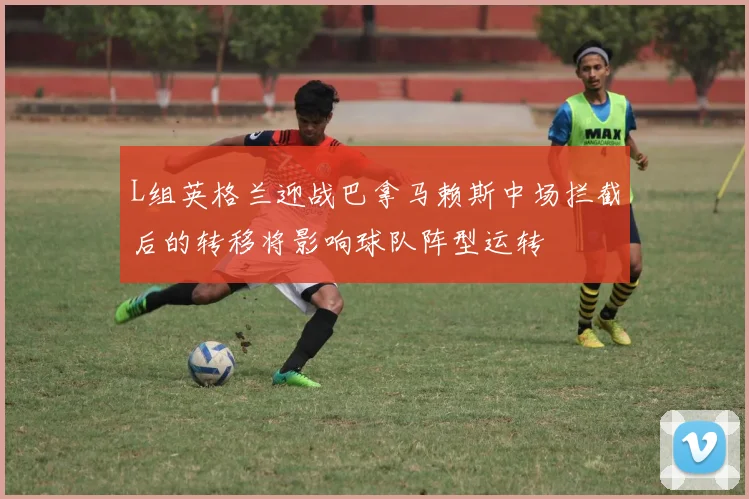 L组英格兰迎战巴拿马赖斯中场拦截后的转移将影响球队阵型运转