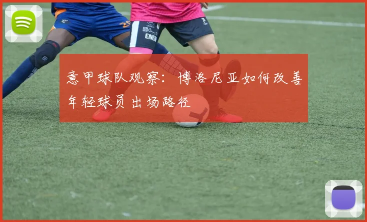 意甲球队观察：博洛尼亚如何改善年轻球员出场路径