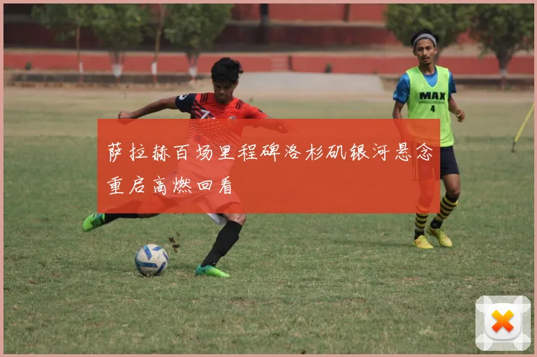 萨拉赫百场里程碑洛杉矶银河悬念重启高燃回看