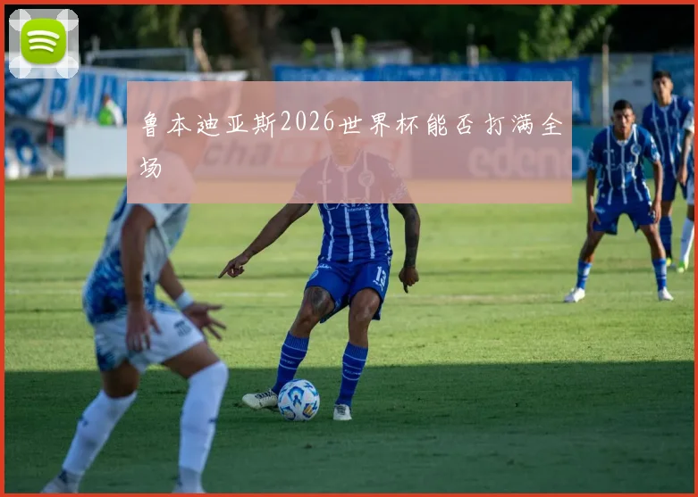 鲁本迪亚斯2026世界杯能否打满全场