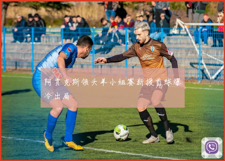 阿贾克斯领头羊小组赛新援首球爆冷出局