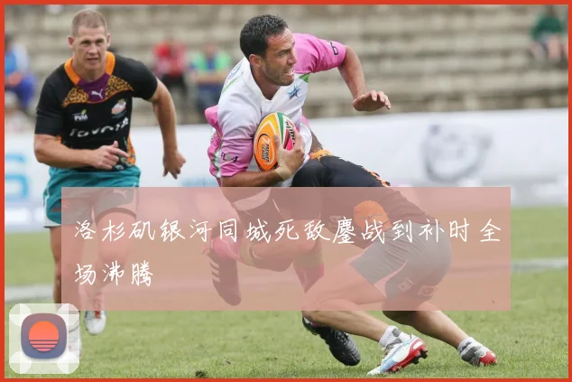 洛杉矶银河同城死敌鏖战到补时全场沸腾