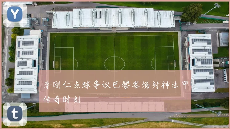 李刚仁点球争议巴黎客场封神法甲传奇时刻
