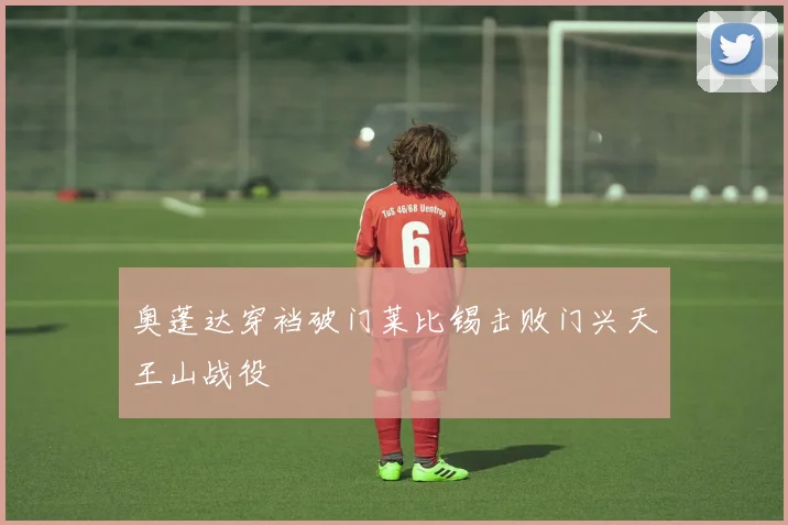 奥蓬达穿裆破门莱比锡击败门兴天王山战役