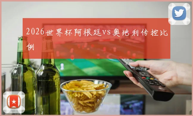 2026世界杯阿根廷vs奥地利传控比例