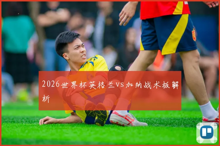 2026世界杯英格兰vs加纳战术板解析