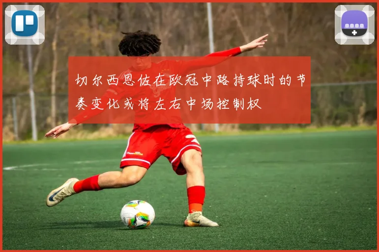 切尔西恩佐在欧冠中路持球时的节奏变化或将左右中场控制权