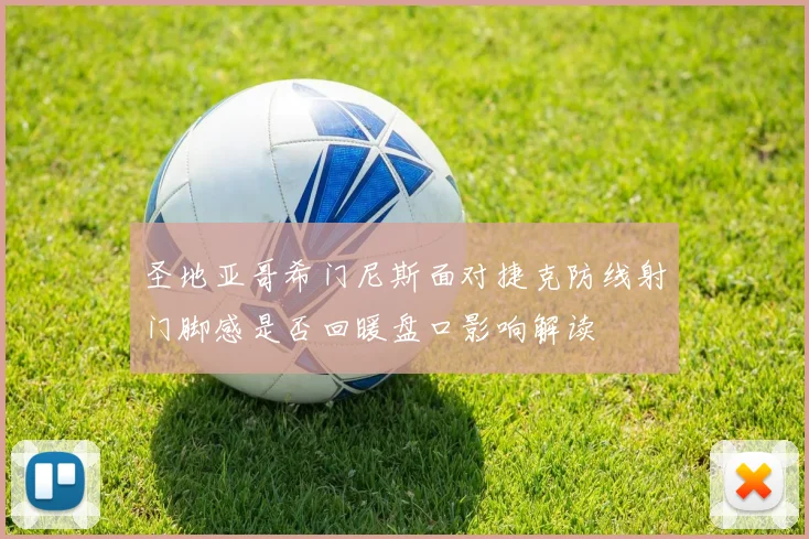 圣地亚哥希门尼斯面对捷克防线射门脚感是否回暖盘口影响解读