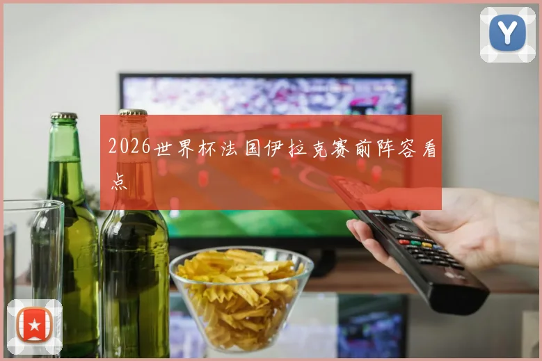 2026世界杯法国伊拉克赛前阵容看点