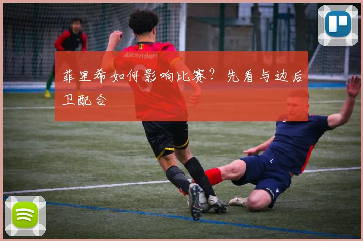 菲里希如何影响比赛？先看与边后卫配合