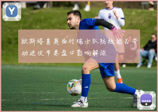 欧斯塔基奥面对瑞士队防线能否带动进攻节奏盘口影响解读