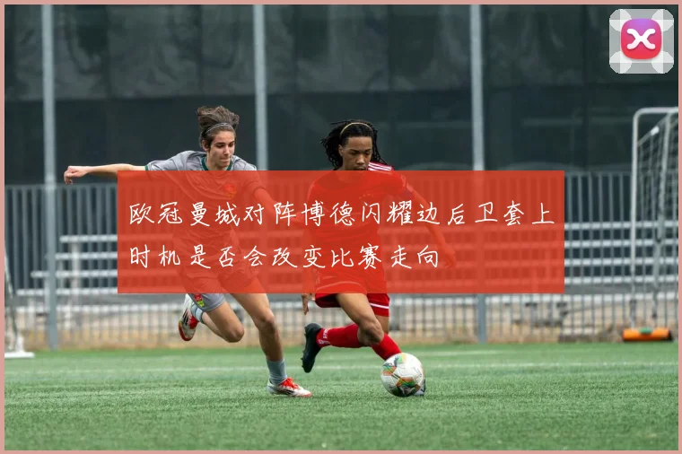 欧冠曼城对阵博德闪耀边后卫套上时机是否会改变比赛走向