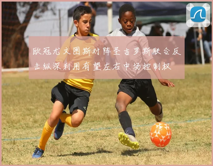 欧冠尤文图斯对阵圣吉罗斯联合反击纵深利用有望左右中场控制权