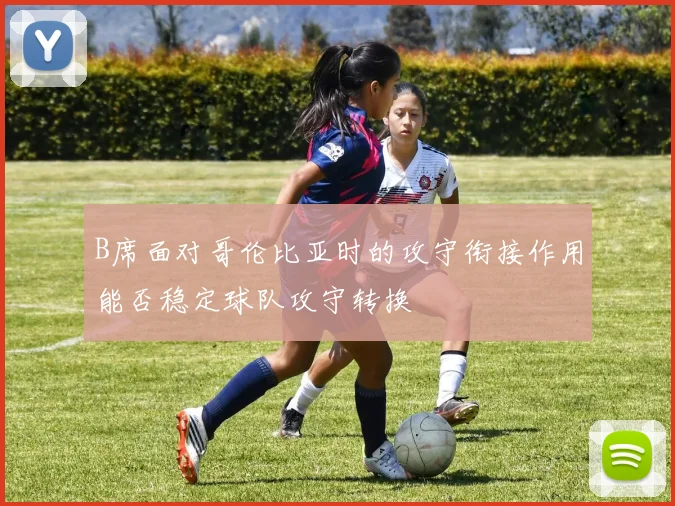 B席面对哥伦比亚时的攻守衔接作用能否稳定球队攻守转换