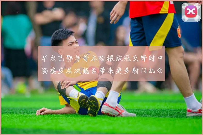 毕尔巴鄂与哥本哈根欧冠交锋时中场接应层次能否带来更多射门机会