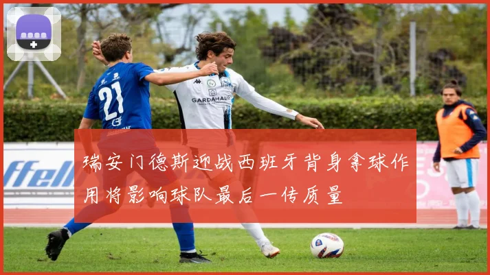 瑞安门德斯迎战西班牙背身拿球作用将影响球队最后一传质量