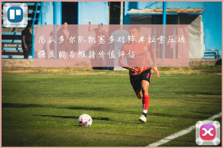 厄瓜多尔队凯塞多对阵库拉索压迫强度能否维持价值评估