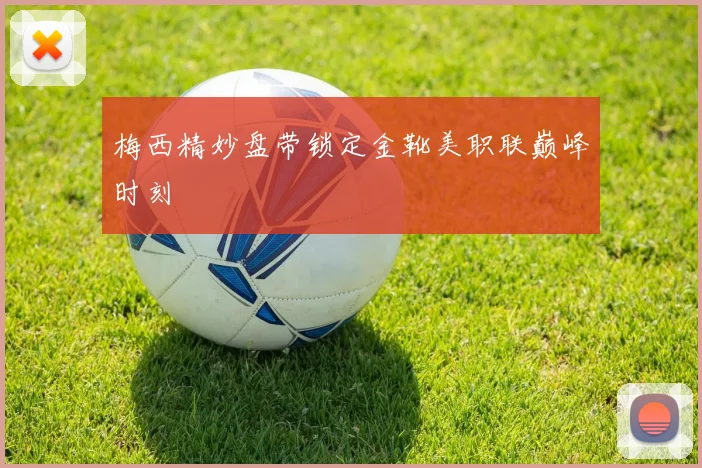 梅西精妙盘带锁定金靴美职联巅峰时刻