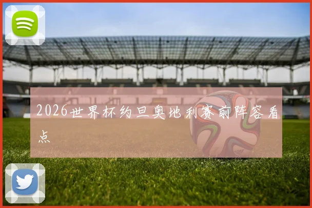 2026世界杯约旦奥地利赛前阵容看点