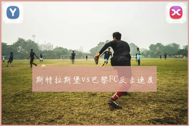 斯特拉斯堡vs巴黎FC反击速度