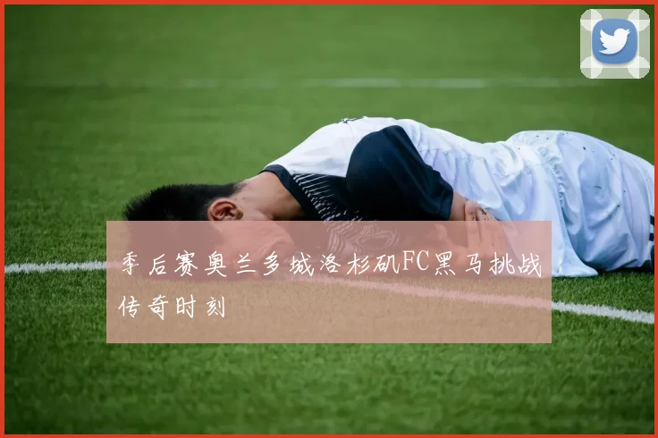 季后赛奥兰多城洛杉矶FC黑马挑战传奇时刻