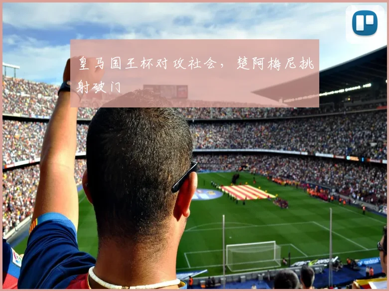 皇马国王杯对攻社会，楚阿梅尼挑射破门