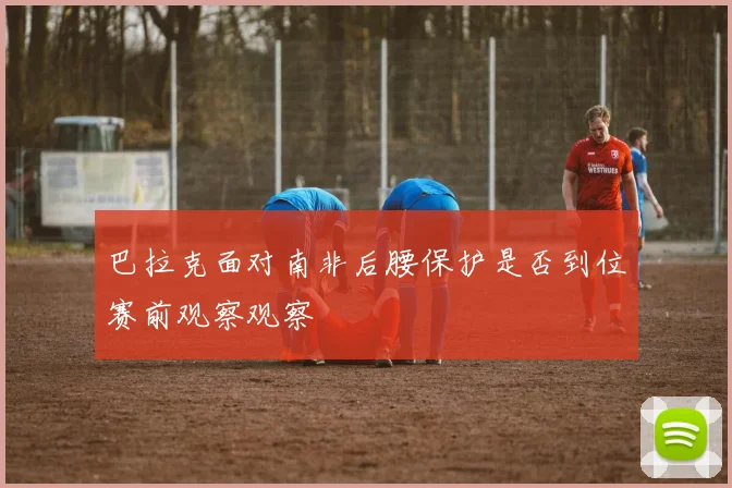 巴拉克面对南非后腰保护是否到位赛前观察观察