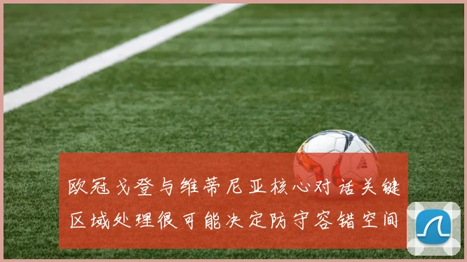 欧冠戈登与维蒂尼亚核心对话关键区域处理很可能决定防守容错空间