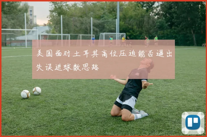美国面对土耳其高位压迫能否逼出失误进球数思路