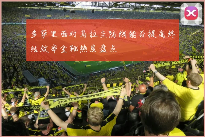 多萨里面对乌拉圭防线能否提高终结效率金靴热度盘点