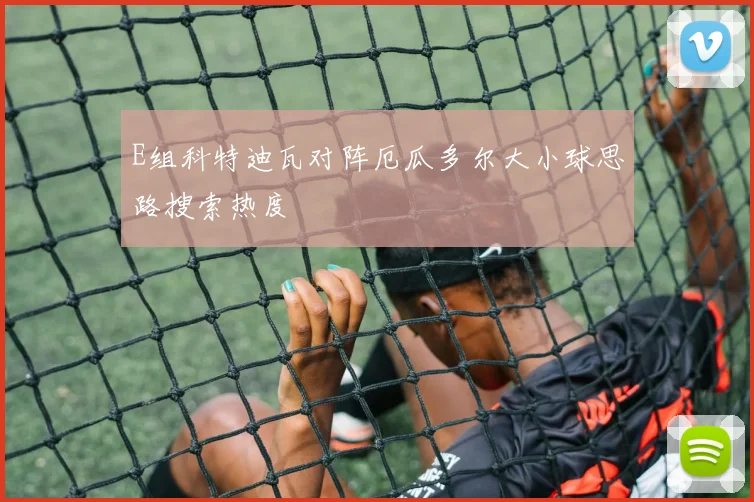 E组科特迪瓦对阵厄瓜多尔大小球思路搜索热度