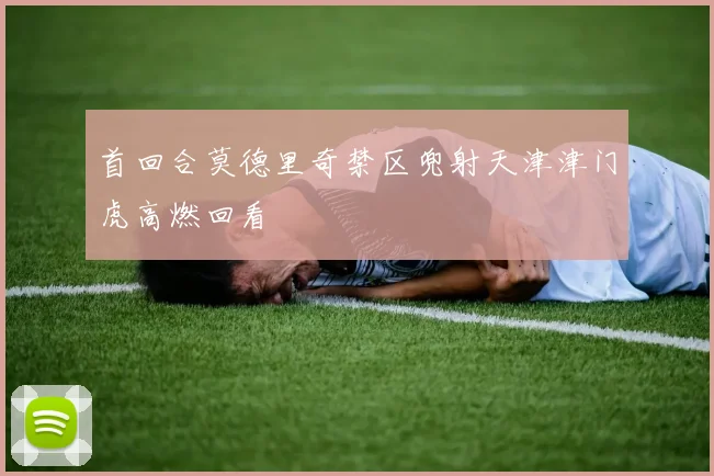 首回合莫德里奇禁区兜射天津津门虎高燃回看