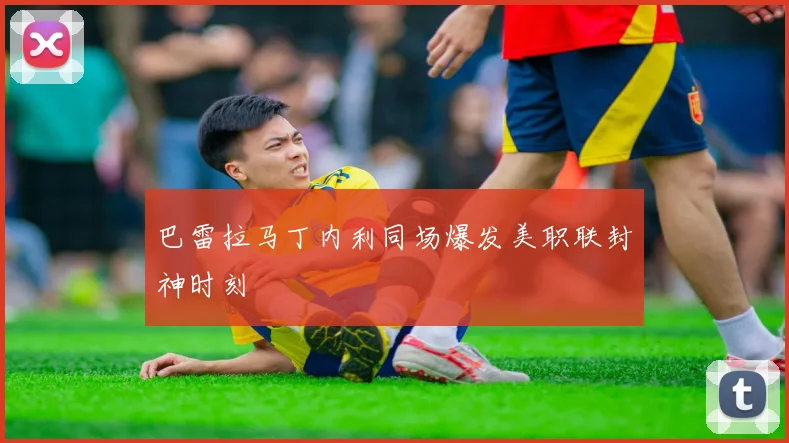 巴雷拉马丁内利同场爆发美职联封神时刻