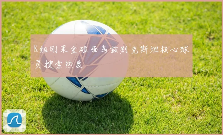 K组刚果金碰面乌兹别克斯坦核心球员搜索热度