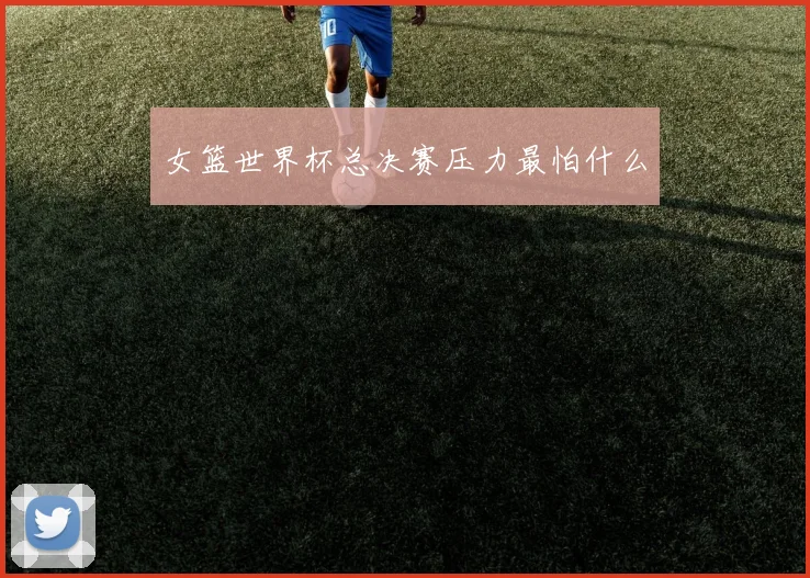 女篮世界杯总决赛压力最怕什么